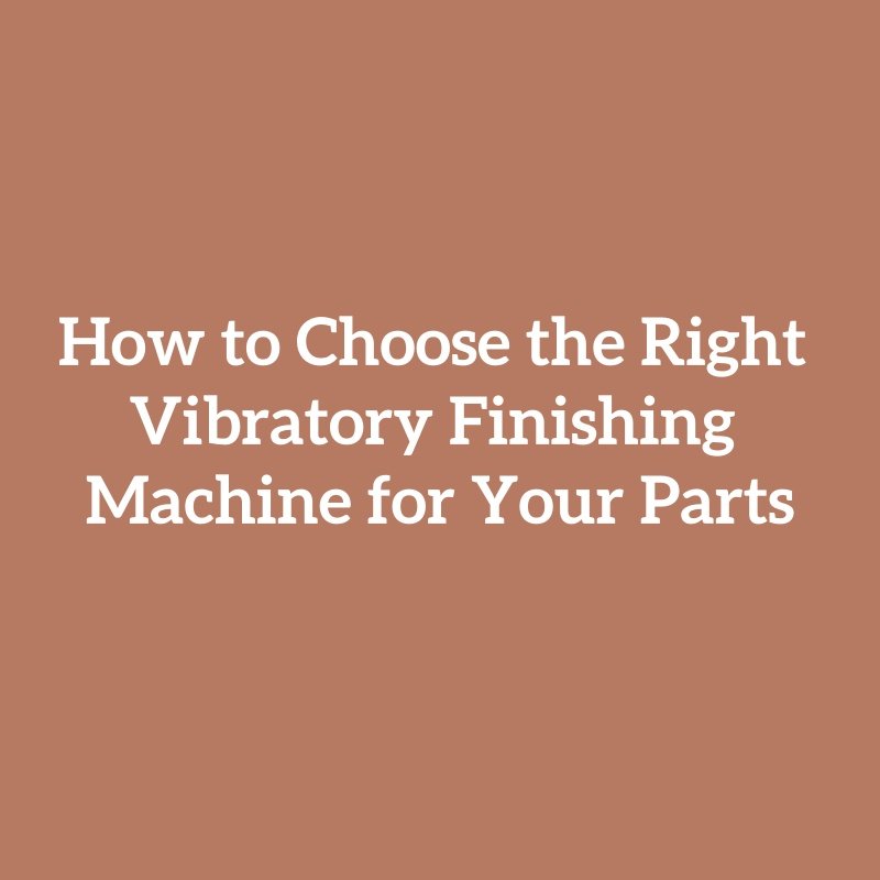 How to Choose the Right Vibratory Finishing Machine for Your Parts