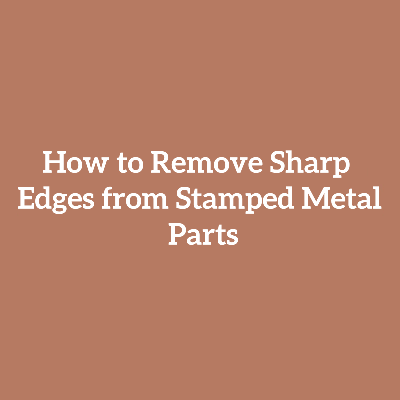 How to Remove Sharp Edges from Stamped Metal Parts