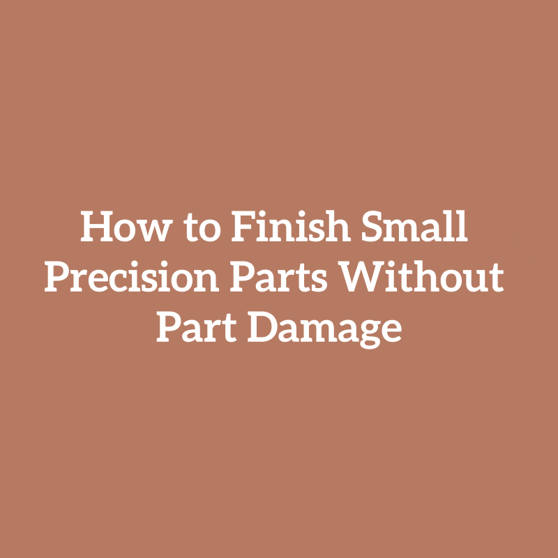 How to Finish Small Precision Parts Without Part Damage