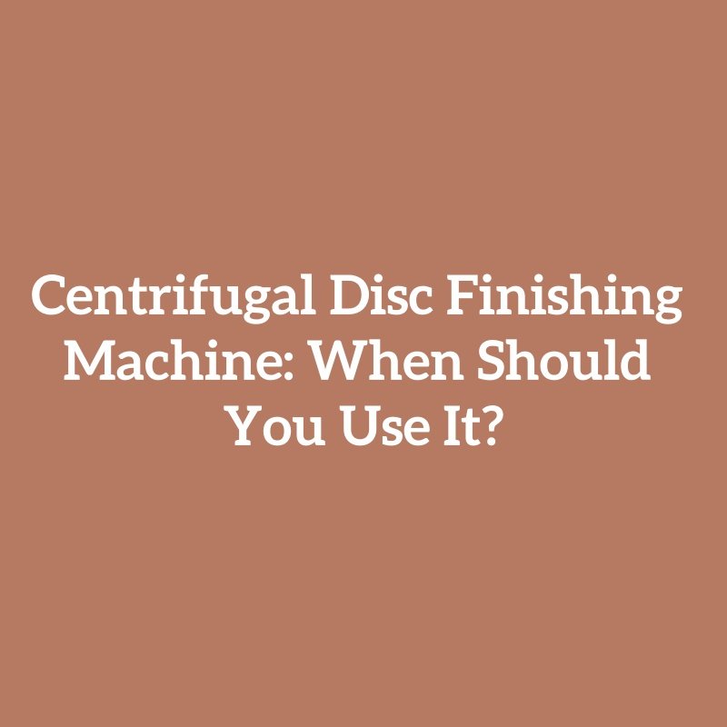 Centrifugal Disc Finishing Machine: When Should You Use It?