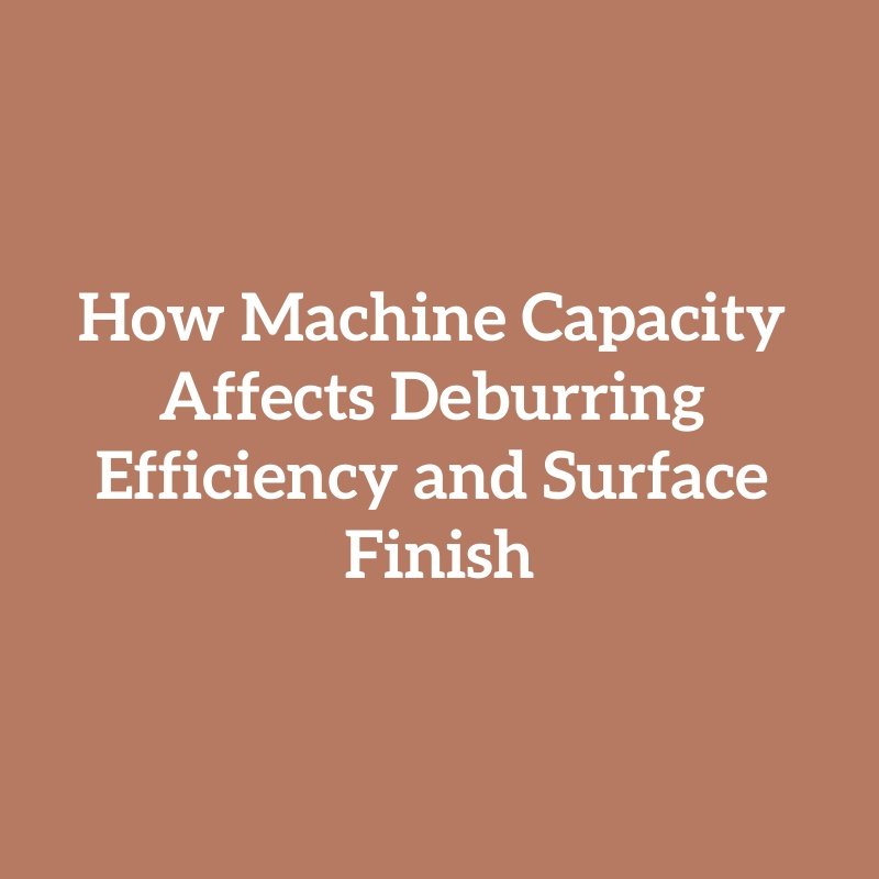 How Machine Capacity Affects Deburring Efficiency and Surface Finish