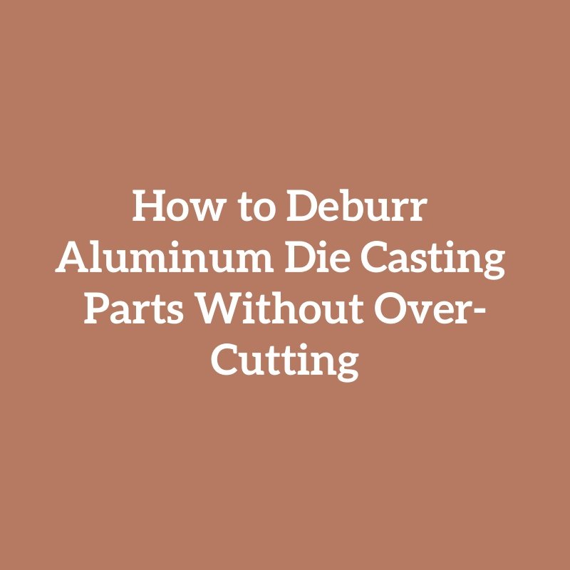 How to Deburr Aluminum Die Casting Parts Without Over-Cutting
