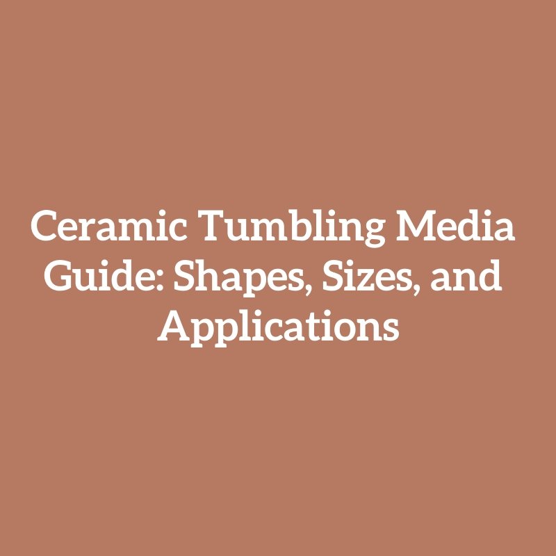 Ceramic Tumbling Media Guide: Shapes, Sizes, and Applications