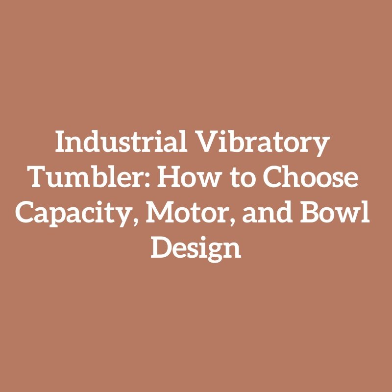 Industrial Vibratory Tumbler: How to Choose Capacity, Motor, and Bowl Design
