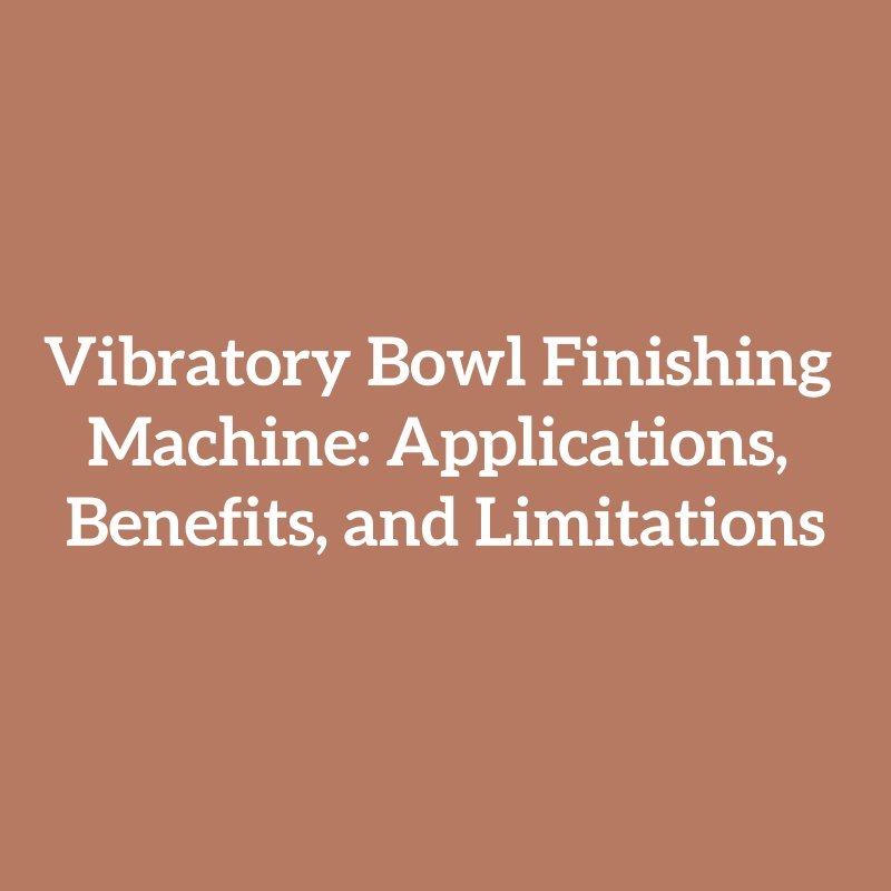 Vibratory Bowl Finishing Machine: Applications, Benefits, and Limitations