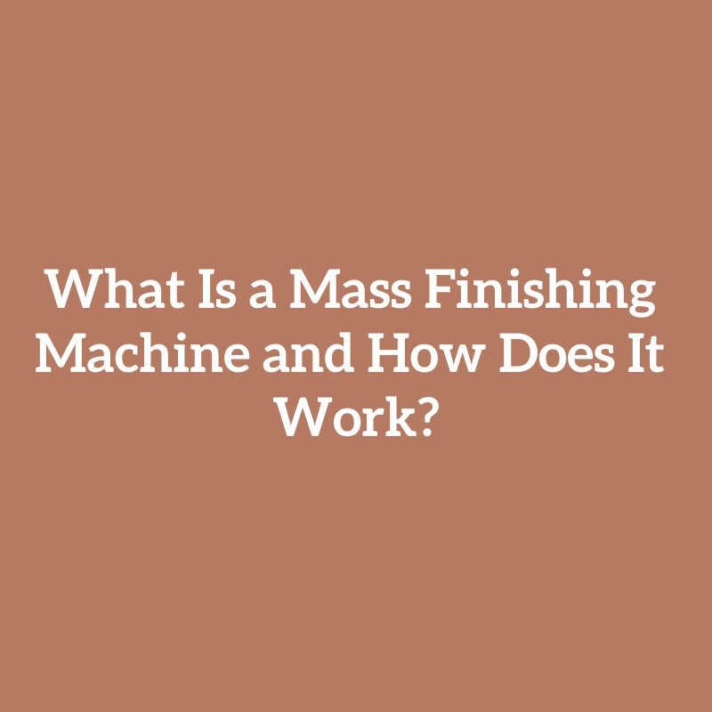 What Is a Mass Finishing Machine and How Does It Work?