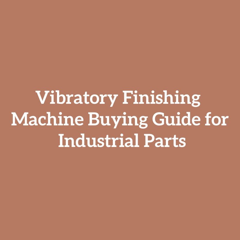 Vibratory Finishing Machine Buying Guide for Industrial Parts