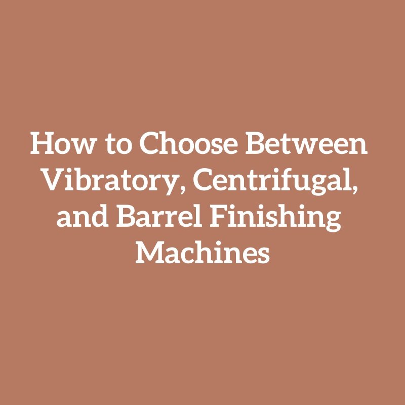 How to Choose Between Vibratory, Centrifugal, and Barrel Finishing Machines