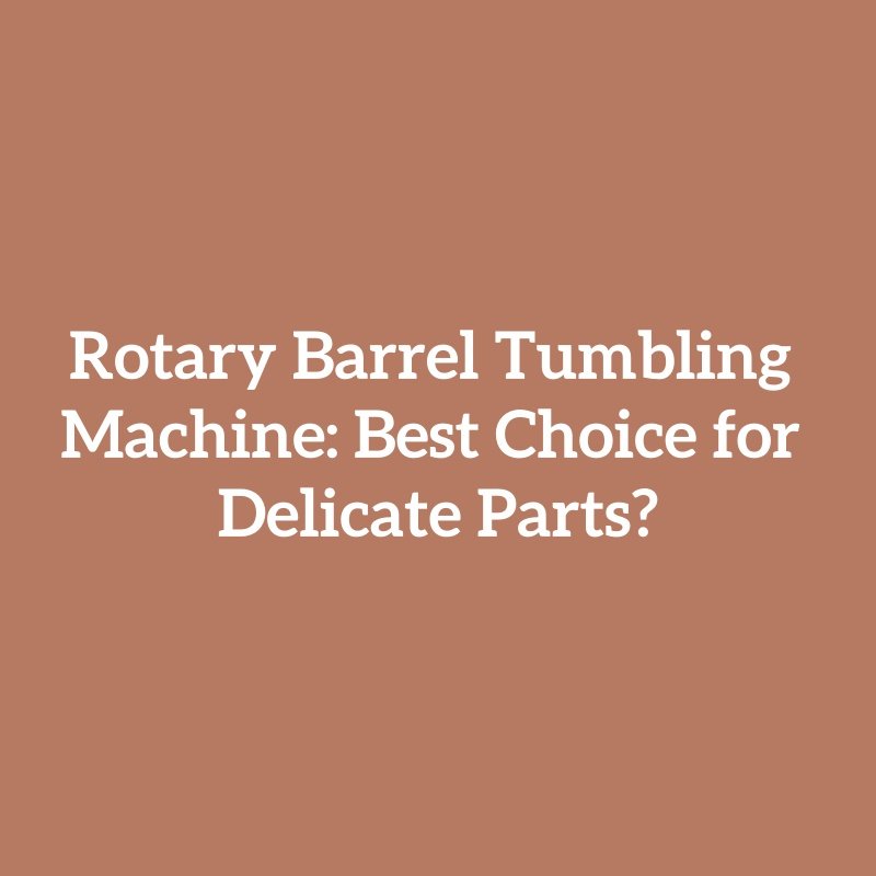 Rotary Barrel Tumbling Machine: Best Choice for Delicate Parts?