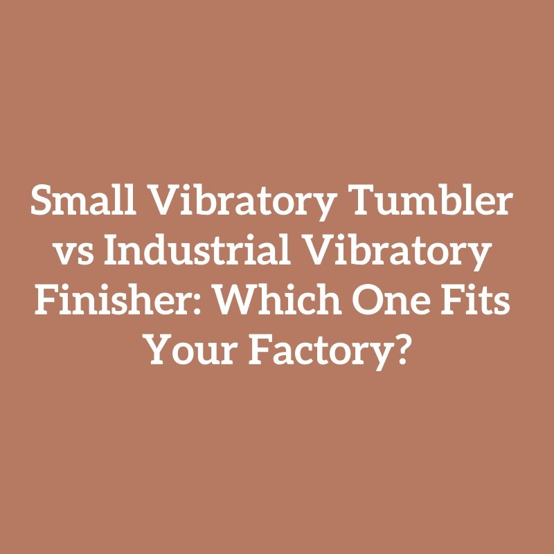 Small Vibratory Tumbler vs Industrial Vibratory Finisher: Which One Fits Your Factory?