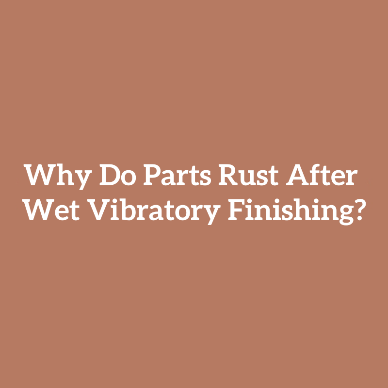 Why Do Parts Rust After Wet Vibratory Finishing?