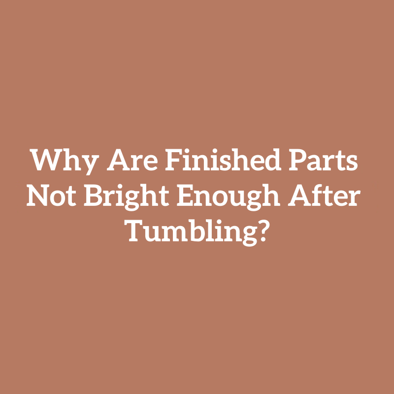 Why Are Finished Parts Not Bright Enough After Tumbling?