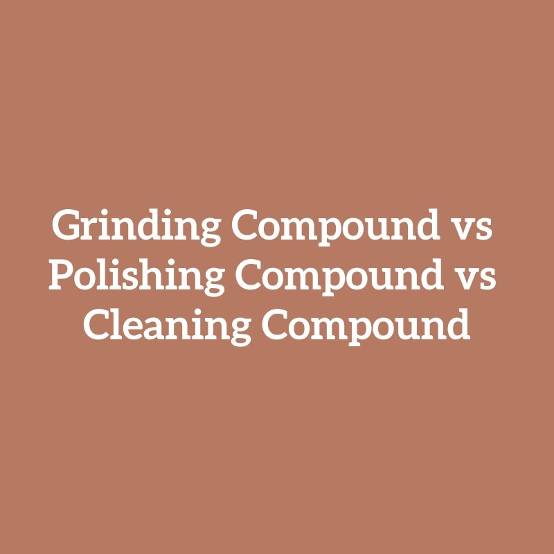 Grinding Compound vs Polishing Compound vs Cleaning Compound
