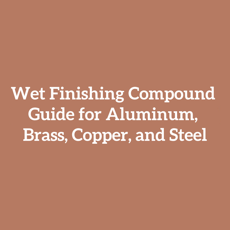 Wet Finishing Compound Guide for Aluminum, Brass, Copper, and Steel