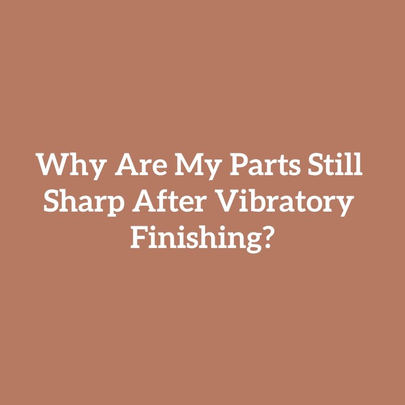 Why Are My Parts Still Sharp After Vibratory Finishing?