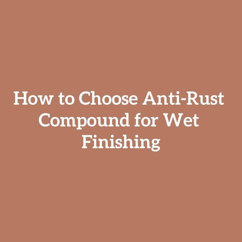How to Choose Anti-Rust Compound for Wet Finishing