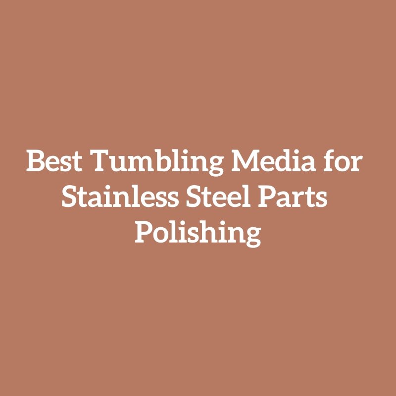 Best Tumbling Media for Stainless Steel Parts Polishing
