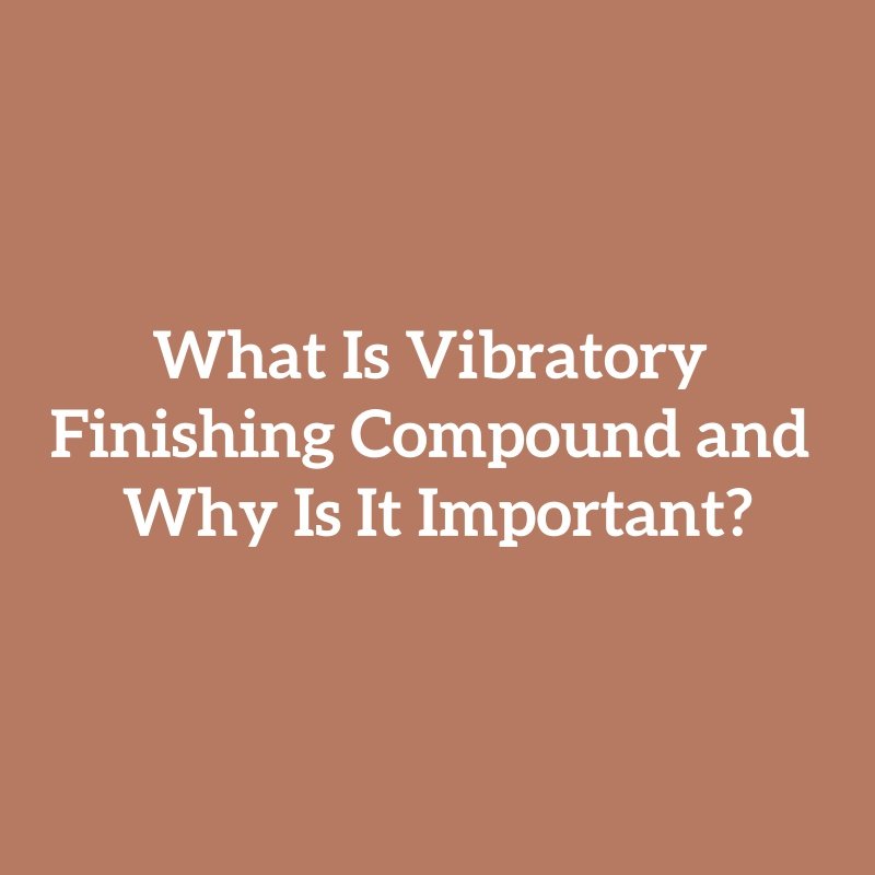 What Is Vibratory Finishing Compound and Why Is It Important?