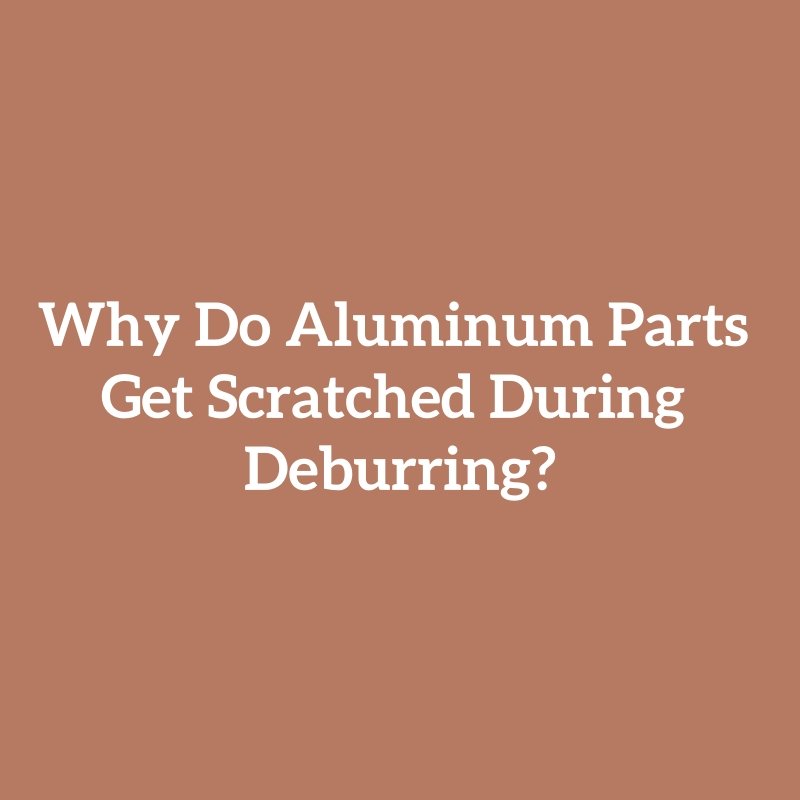 Why Do Aluminum Parts Get Scratched During Deburring?