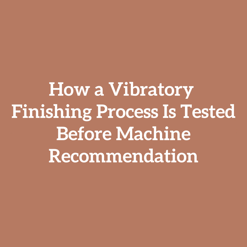 How a Vibratory Finishing Process Is Tested Before Machine Recommendation