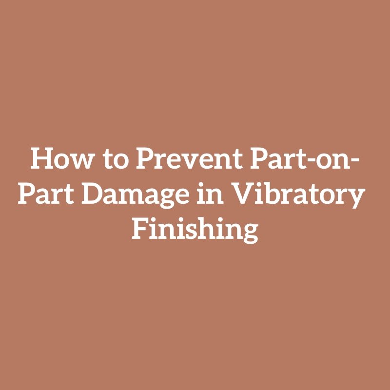 How to Prevent Part-on-Part Damage in Vibratory Finishing