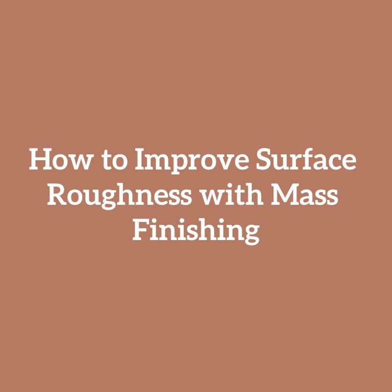 How to Improve Surface Roughness with Mass Finishing