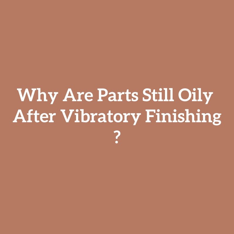 Why Are Parts Still Oily After Vibratory Finishing?