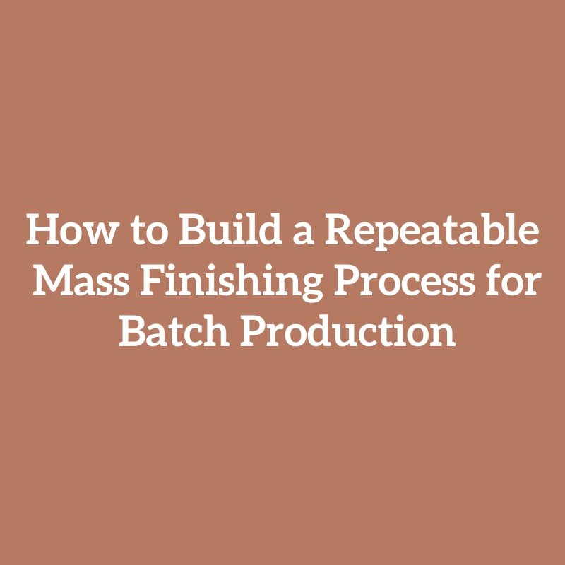 How to Build a Repeatable Mass Finishing Process for Batch Production