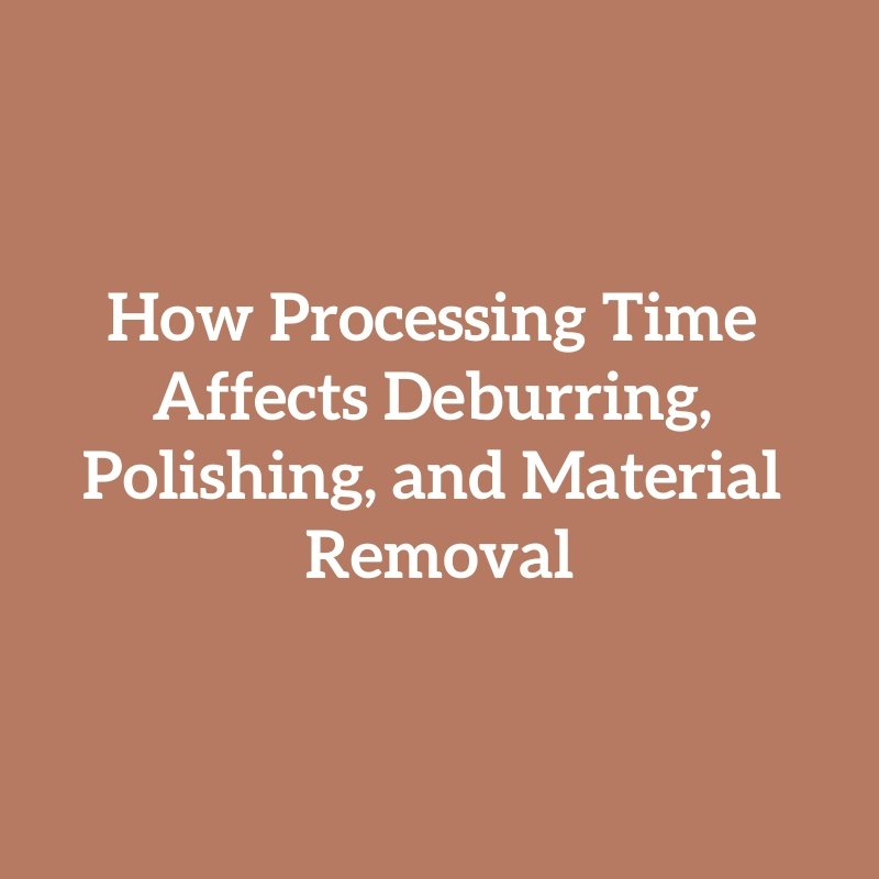 How Processing Time Affects Deburring, Polishing, and Material Removal