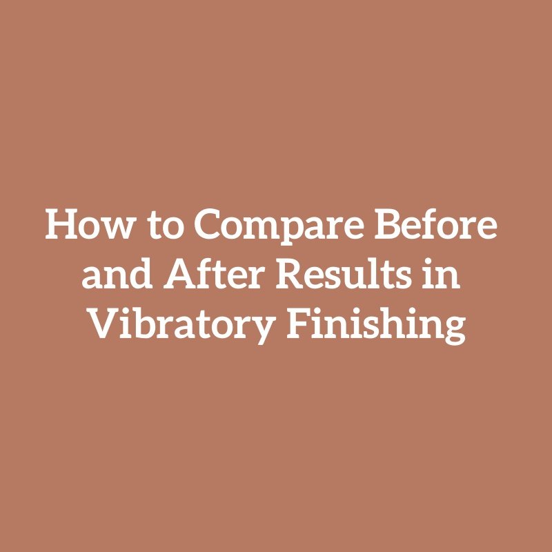 How to Compare Before and After Results in Vibratory Finishing